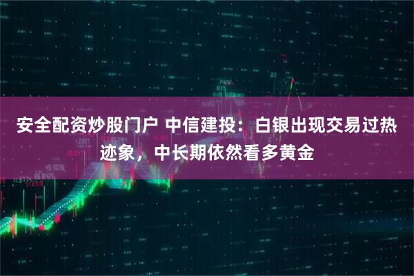 安全配資炒股門戶 中信建投:白銀出現交易過熱跡象,中長期依然看多黃金